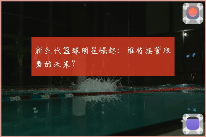 新生代篮球明星崛起：谁将接管联盟的未来？