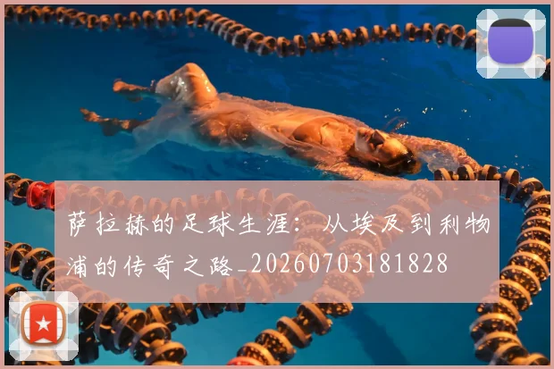 萨拉赫的足球生涯：从埃及到利物浦的传奇之路_20260703181828