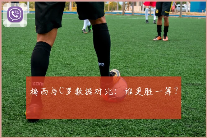 梅西与C罗数据对比：谁更胜一筹？
