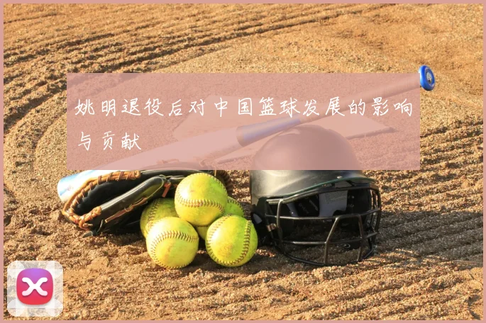 姚明退役后对中国篮球发展的影响与贡献