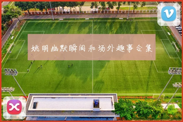 姚明幽默瞬间和场外趣事合集