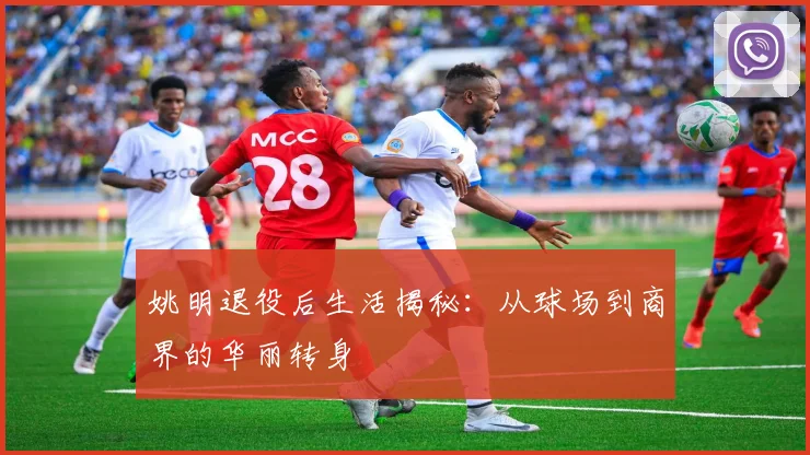 姚明退役后生活揭秘：从球场到商界的华丽转身