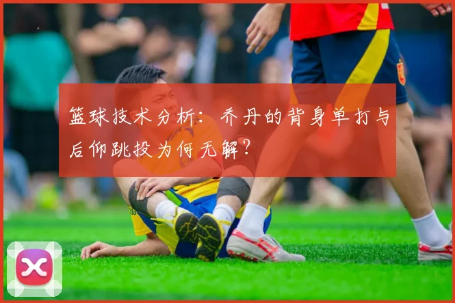 篮球技术分析：乔丹的背身单打与后仰跳投为何无解？