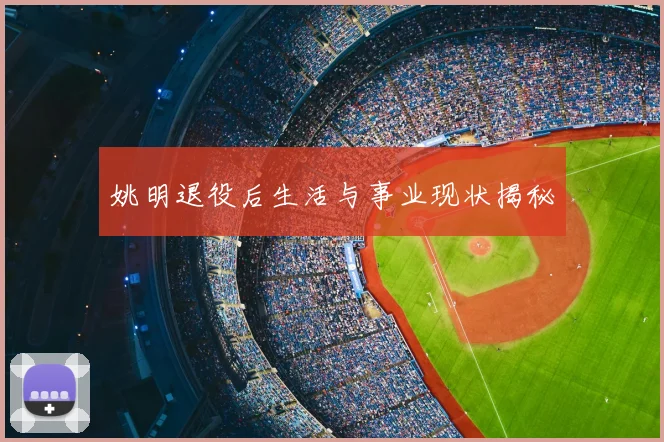 姚明退役后生活与事业现状揭秘