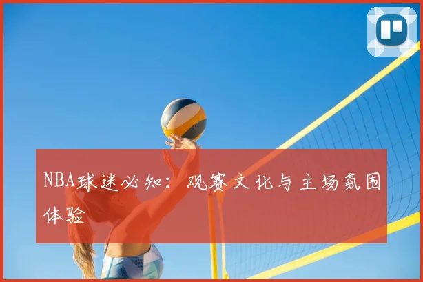 NBA球迷必知：观赛文化与主场氛围体验