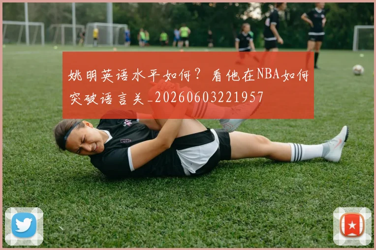 姚明英语水平如何？看他在NBA如何突破语言关_20260603221957