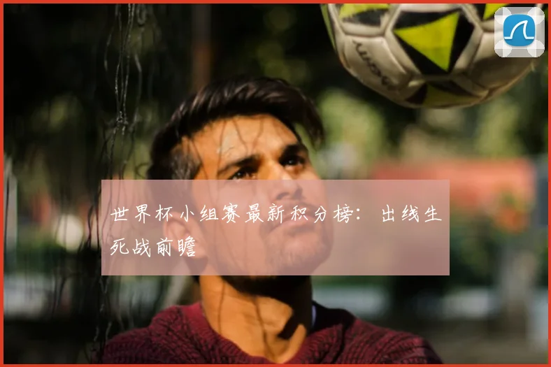 世界杯小组赛最新积分榜：出线生死战前瞻