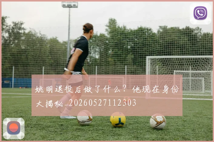 姚明退役后做了什么？他现在身份大揭秘_20260527112303