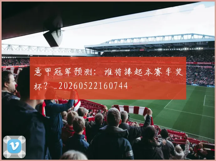 意甲冠军预测:谁将捧起本赛季奖杯?_20260522160744