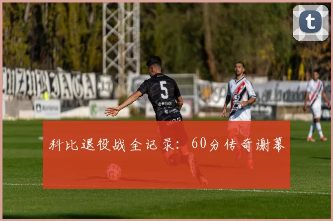 科比退役战全记录：60分传奇谢幕