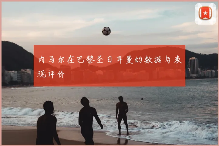 内马尔在巴黎圣日耳曼的数据与表现评价