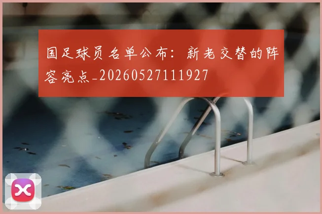 国足球员名单公布：新老交替的阵容亮点_20260527111927