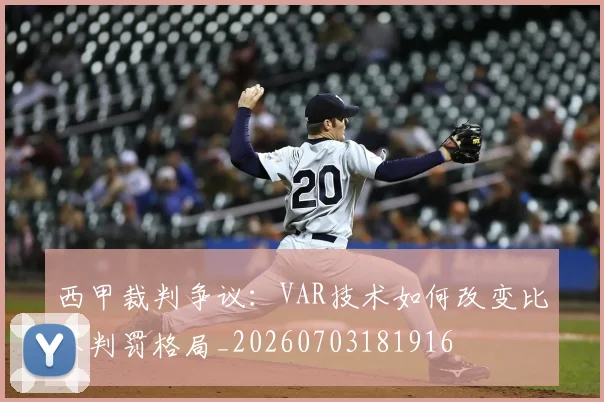 西甲裁判争议:VAR技术如何改变比赛判罚格局_20260703181916