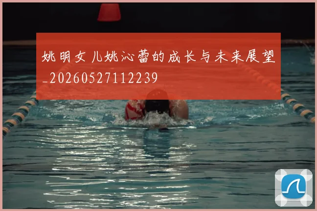 姚明女儿姚沁蕾的成长与未来展望_20260527112239