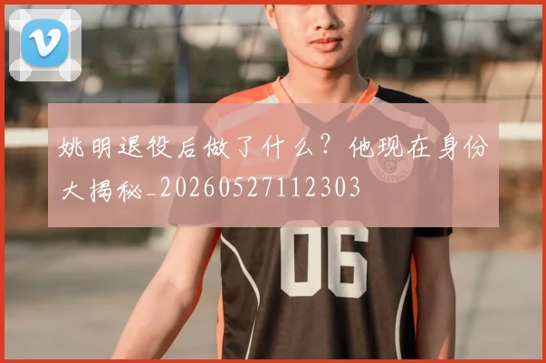 姚明退役后做了什么?他现在身份大揭秘_20260527112303