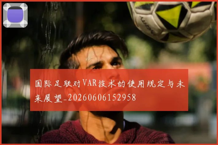 国际足联对VAR技术的使用规定与未来展望_20260606152958