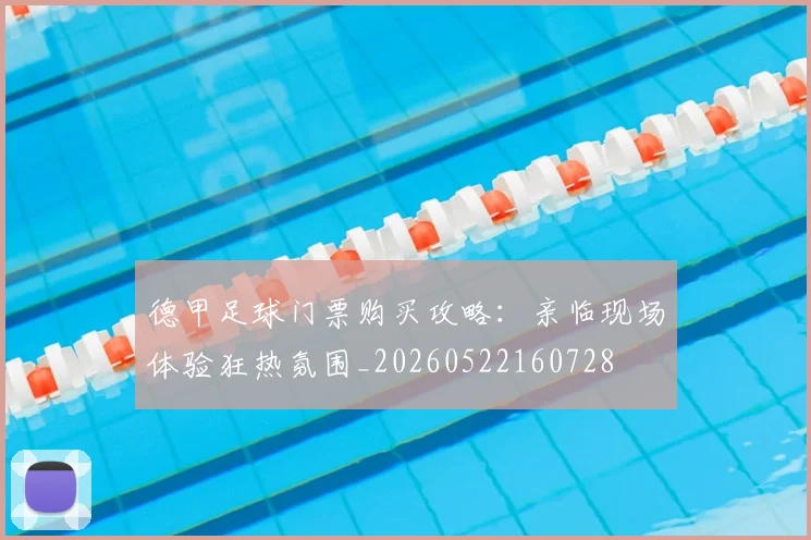 德甲足球门票购买攻略：亲临现场体验狂热氛围_20260522160728