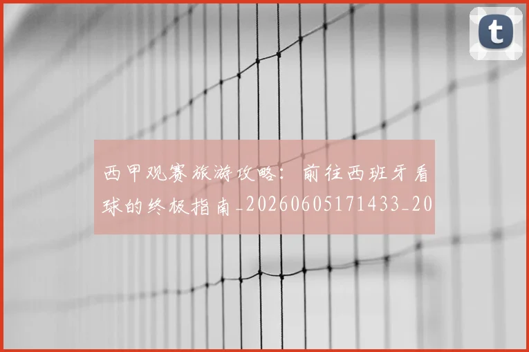 西甲观赛旅游攻略:前往西班牙看球的终极指南_20260605171433_20260703181918