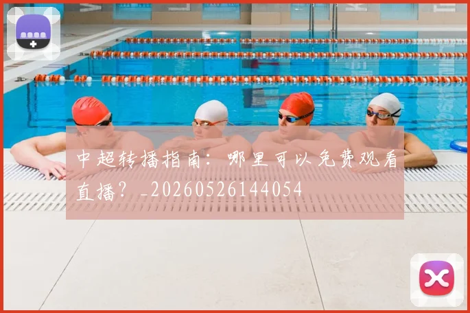 中超转播指南：哪里可以免费观看直播？_20260526144054