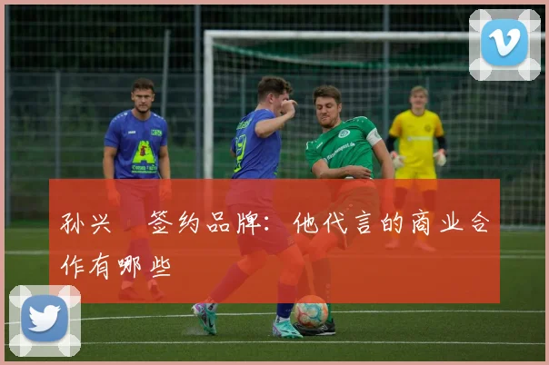 孙兴慜签约品牌：他代言的商业合作有哪些