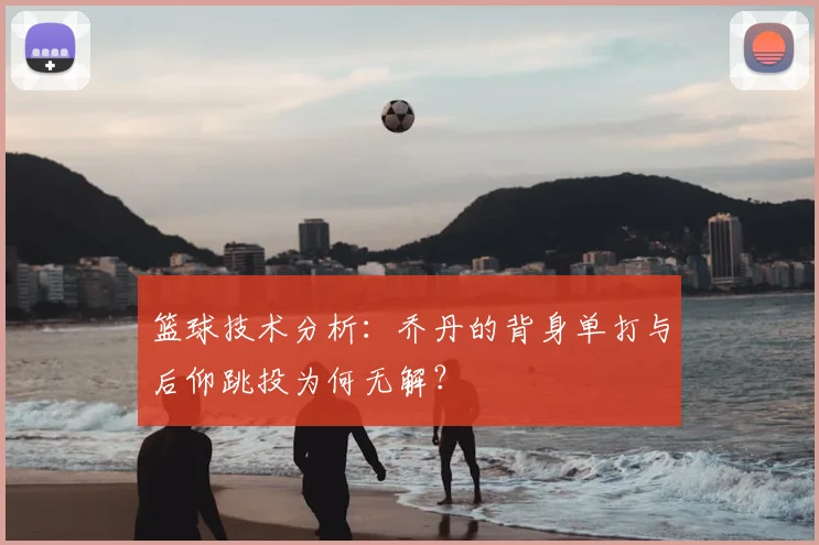 篮球技术分析：乔丹的背身单打与后仰跳投为何无解？