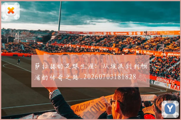 萨拉赫的足球生涯：从埃及到利物浦的传奇之路_20260703181828