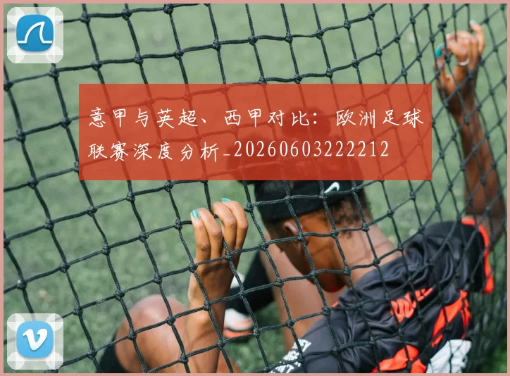 意甲与英超、西甲对比：欧洲足球联赛深度分析_20260603222212