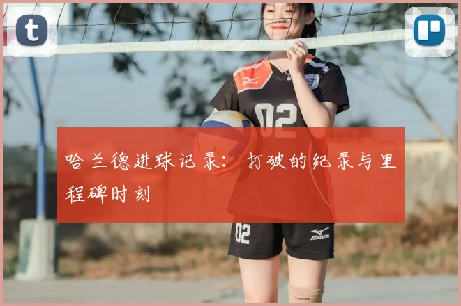 哈兰德进球记录:打破的纪录与里程碑时刻