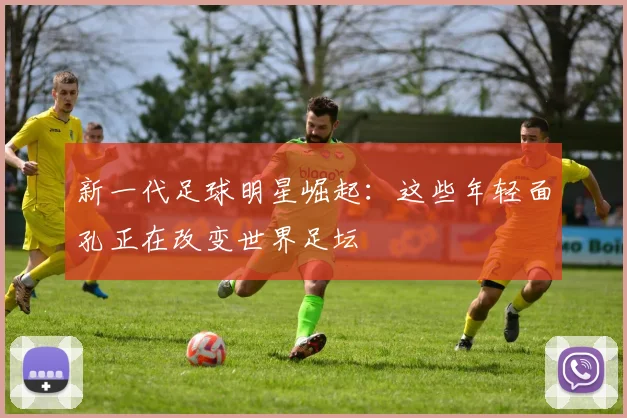 新一代足球明星崛起：这些年轻面孔正在改变世界足坛